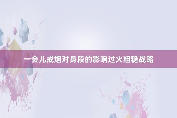 一会儿戒烟对身段的影响过火粗糙战略