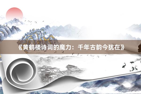 《黄鹤楼诗词的魔力：千年古韵今犹在》