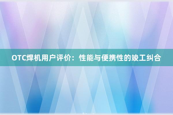 OTC焊机用户评价：性能与便携性的竣工纠合