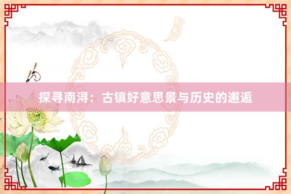 探寻南浔：古镇好意思景与历史的邂逅