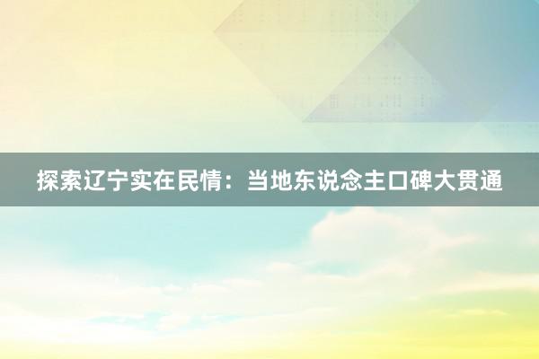 探索辽宁实在民情：当地东说念主口碑大贯通