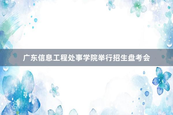 广东信息工程处事学院举行招生盘考会