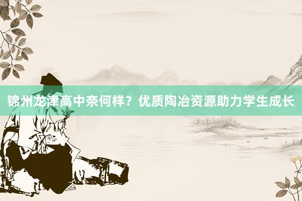 锦州龙津高中奈何样？优质陶冶资源助力学生成长