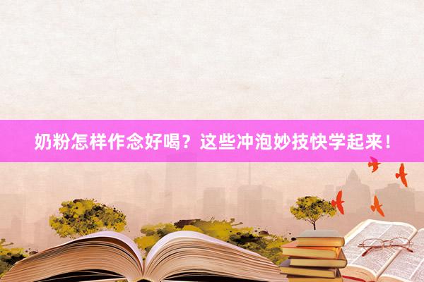 奶粉怎样作念好喝？这些冲泡妙技快学起来！