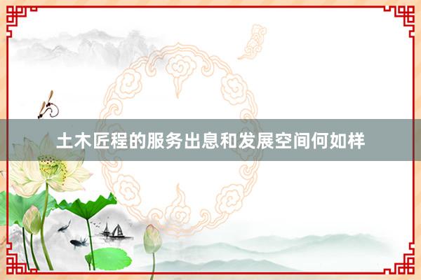 土木匠程的服务出息和发展空间何如样