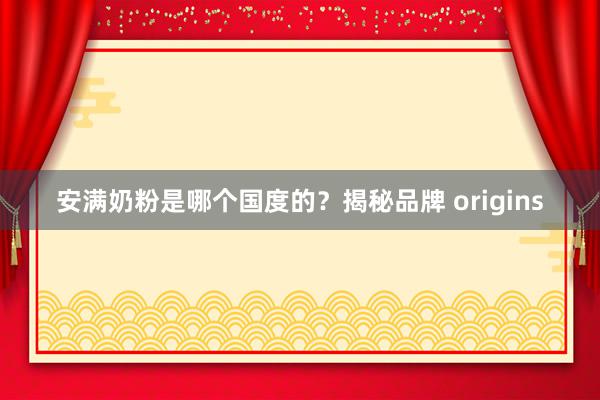 安满奶粉是哪个国度的？揭秘品牌 origins