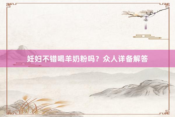 妊妇不错喝羊奶粉吗？众人详备解答