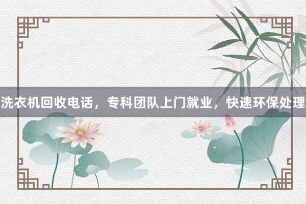 洗衣机回收电话，专科团队上门就业，快速环保处理