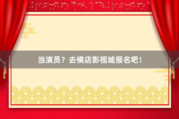 当演员？去横店影视城报名吧！
