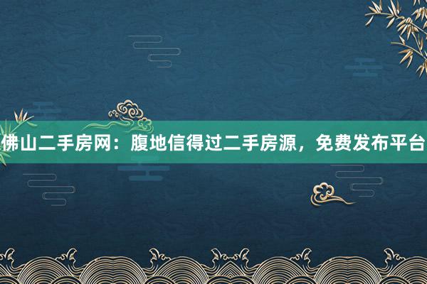 佛山二手房网：腹地信得过二手房源，免费发布平台