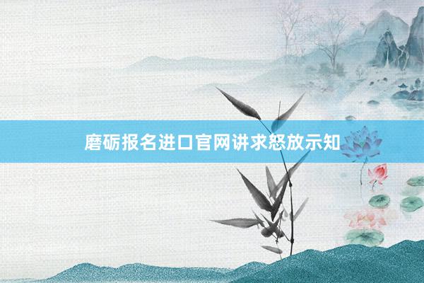 磨砺报名进口官网讲求怒放示知
