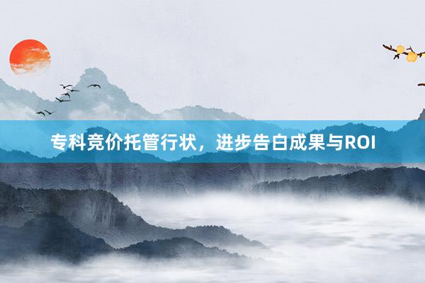 专科竞价托管行状，进步告白成果与ROI