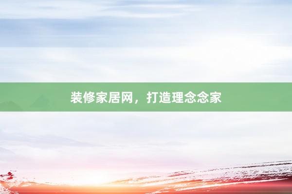 装修家居网，打造理念念家